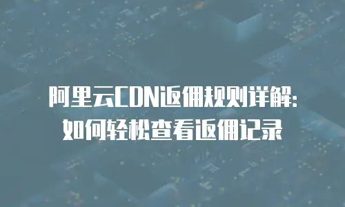 阿里云CDN返佣规则详解：如何轻松查看返佣记录