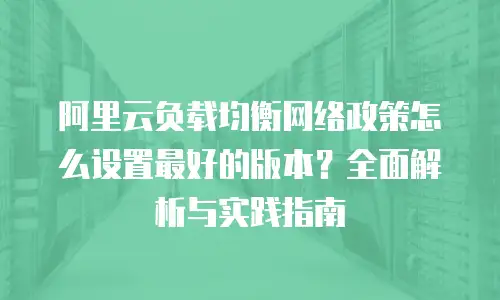 阿里云负载均衡网络政策怎么设置最好的版本？全面解析与实践指南