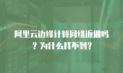 阿里云边缘计算网络返佣吗？为什么找不到？