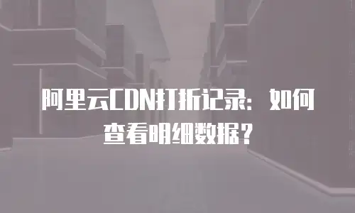 阿里云CDN打折记录：如何查看明细数据？