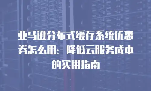 亚马逊分布式缓存系统优惠券怎么用：降低云服务成本的实用指南