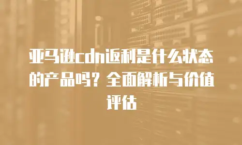 亚马逊cdn返利是什么状态的产品吗？全面解析与价值评估