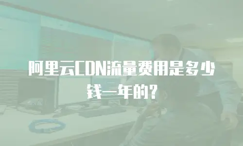 阿里云CDN流量费用是多少钱一年的？