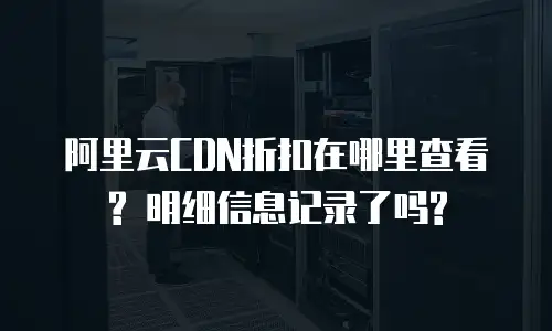 阿里云CDN折扣在哪里查看? 明细信息记录了吗?