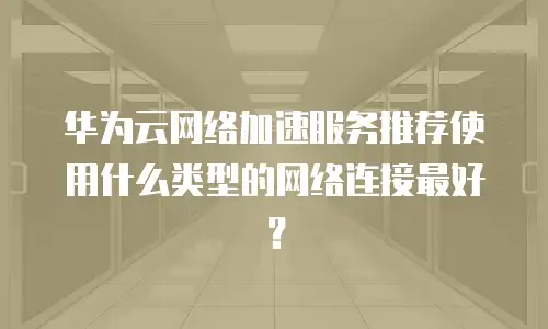 华为云网络加速服务推荐使用什么类型的网络连接最好？