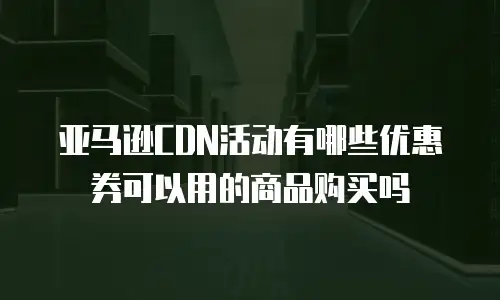 亚马逊CDN活动有哪些优惠券可以用的商品购买吗