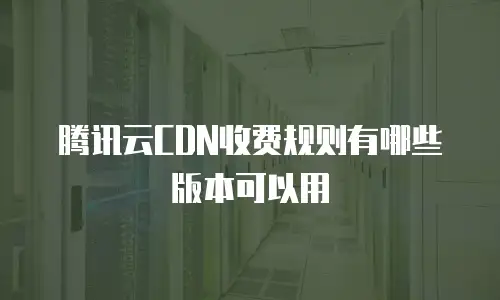 腾讯云CDN收费规则有哪些版本可以用