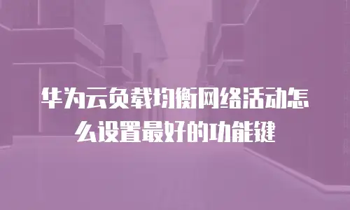 华为云负载均衡网络活动怎么设置最好的功能键
