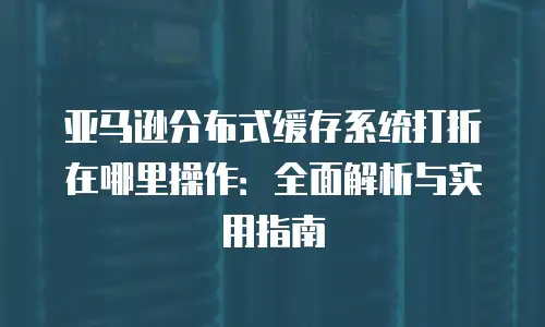 亚马逊分布式缓存系统打折在哪里操作：全面解析与实用指南