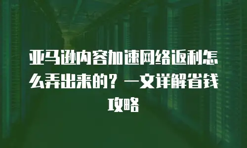 亚马逊内容加速网络返利怎么弄出来的？一文详解省钱攻略