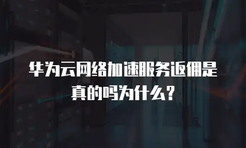 华为云网络加速服务返佣是真的吗为什么？