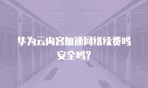 华为云内容加速网络续费吗安全吗？