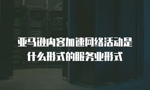 亚马逊内容加速网络活动是什么形式的服务业形式