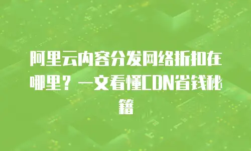 阿里云内容分发网络折扣在哪里？一文看懂CDN省钱秘籍