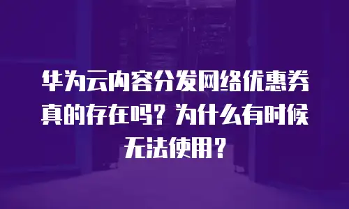 华为云内容分发网络优惠券真的存在吗？为什么有时候无法使用？
