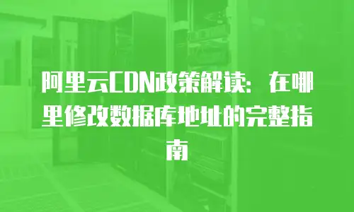 阿里云CDN政策解读：在哪里修改数据库地址的完整指南