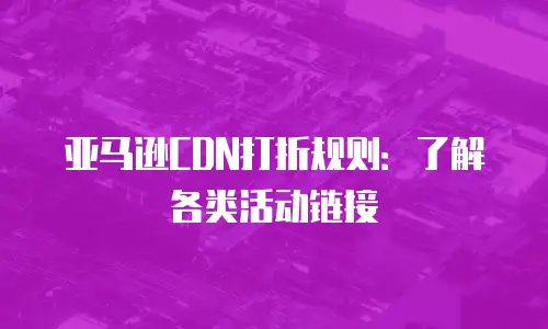 亚马逊CDN打折规则：了解各类活动链接