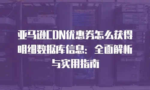 亚马逊CDN优惠券怎么获得明细数据库信息：全面解析与实用指南