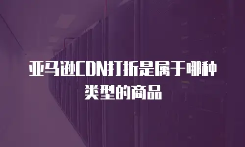 亚马逊CDN打折是属于哪种类型的商品