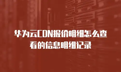 华为云CDN报价明细怎么查看的信息明细记录