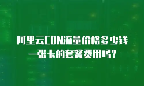 阿里云CDN流量价格多少钱一张卡的套餐费用吗？