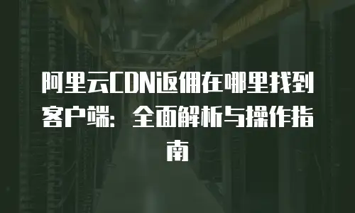 阿里云CDN返佣在哪里找到客户端：全面解析与操作指南