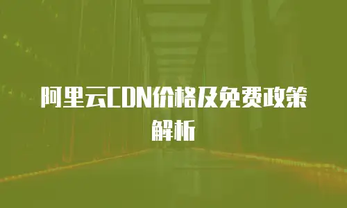 阿里云CDN价格及免费政策解析