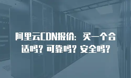 阿里云CDN报价：买一个合适吗？可靠吗？安全吗？
