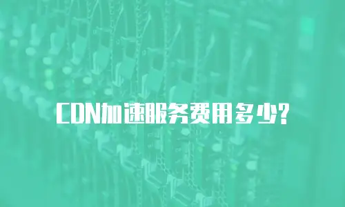  CDN加速服务费用多少?