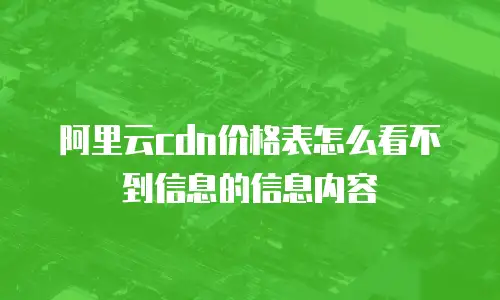 阿里云cdn价格表怎么看不到信息的信息内容