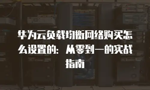 华为云负载均衡网络购买怎么设置的：从零到一的实战指南