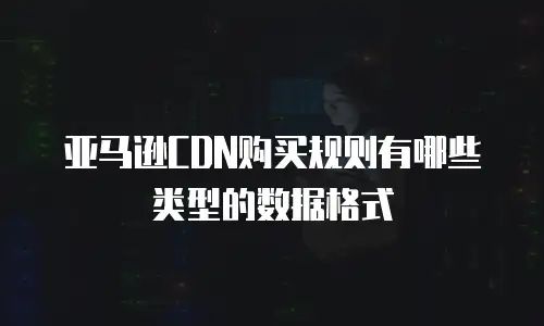 亚马逊CDN购买规则有哪些类型的数据格式