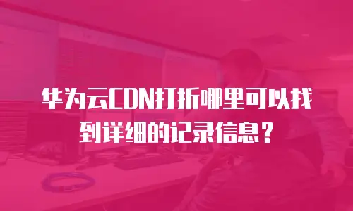 华为云CDN打折哪里可以找到详细的记录信息？
