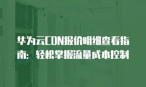 华为云CDN报价明细查看指南：轻松掌握流量成本控制