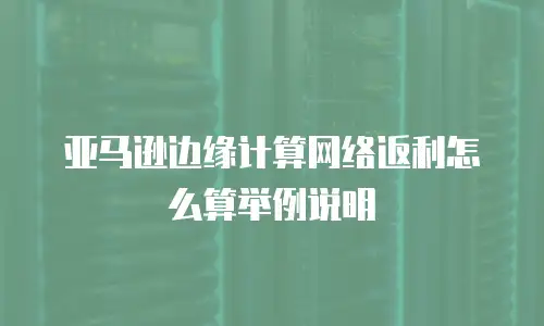 亚马逊边缘计算网络返利怎么算举例说明