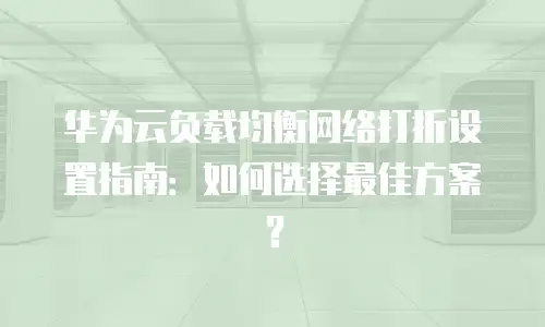 华为云负载均衡网络打折设置指南：如何选择最佳方案？