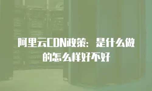 阿里云CDN政策：是什么做的怎么样好不好