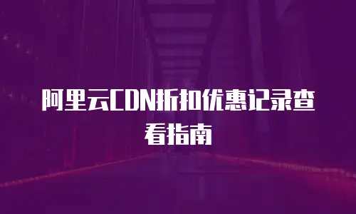 阿里云CDN折扣优惠记录查看指南