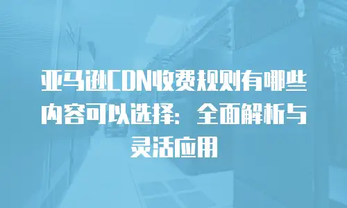 亚马逊CDN收费规则有哪些内容可以选择：全面解析与灵活应用