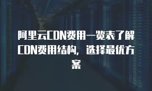 阿里云CDN费用一览表了解CDN费用结构，选择最优方案