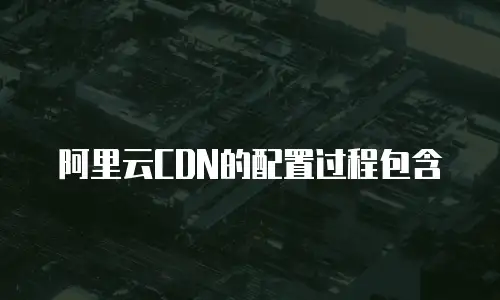 阿里云CDN的配置过程包含