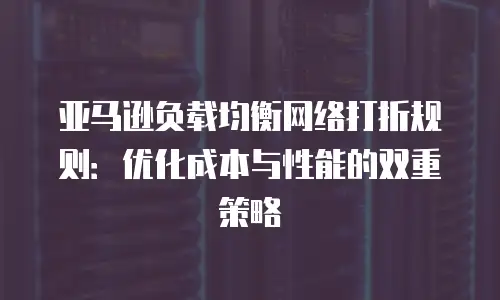 亚马逊负载均衡网络打折规则：优化成本与性能的双重策略
