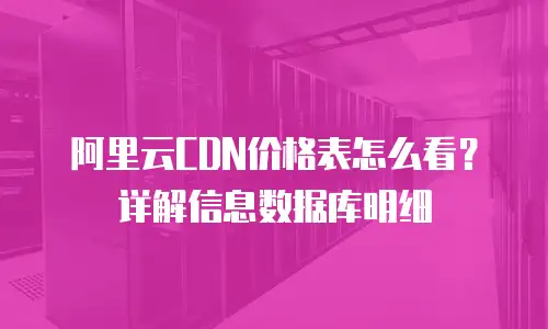 阿里云CDN价格表怎么看？详解信息数据库明细
