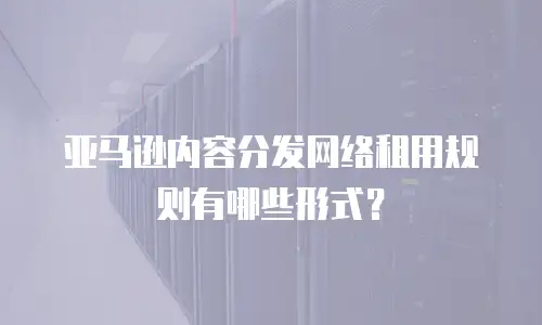 亚马逊内容分发网络租用规则有哪些形式？