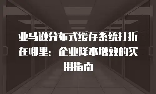 亚马逊分布式缓存系统打折在哪里：企业降本增效的实用指南