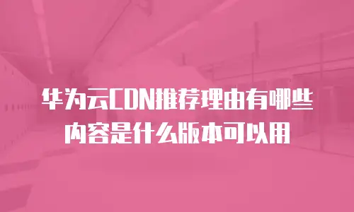 华为云CDN推荐理由有哪些内容是什么版本可以用