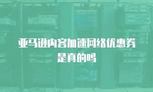 亚马逊内容加速网络优惠券是真的吗