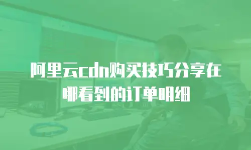 阿里云cdn购买技巧分享在哪看到的订单明细
