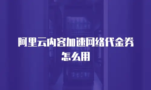 阿里云内容加速网络代金券怎么用