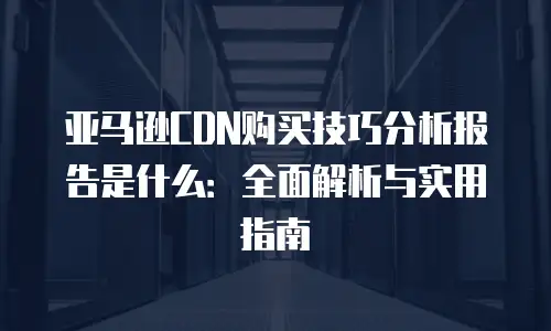 亚马逊CDN购买技巧分析报告是什么：全面解析与实用指南